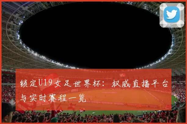 锁定U19女足世界杯:权威直播平台与实时赛程一览