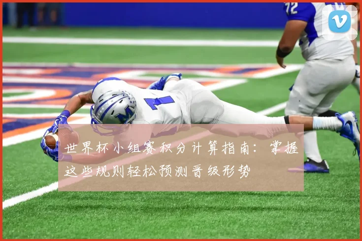 世界杯小组赛积分计算指南:掌握这些规则轻松预测晋级形势