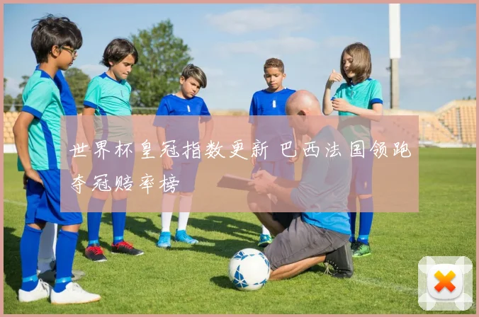世界杯皇冠指数更新 巴西法国领跑夺冠赔率榜