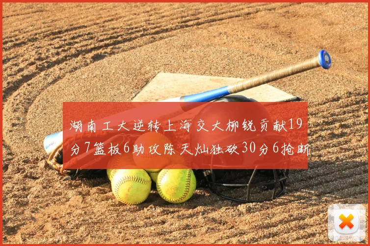 湖南工大逆转上海交大柳锐贡献19分7篮板6助攻陈天灿独砍30分6抢断助力胜利