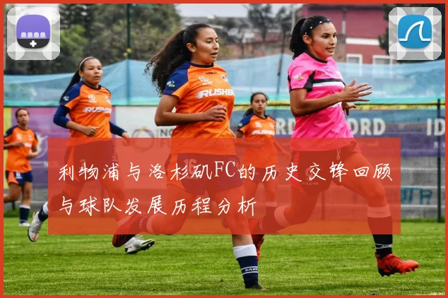 利物浦与洛杉矶FC的历史交锋回顾与球队发展历程分析
