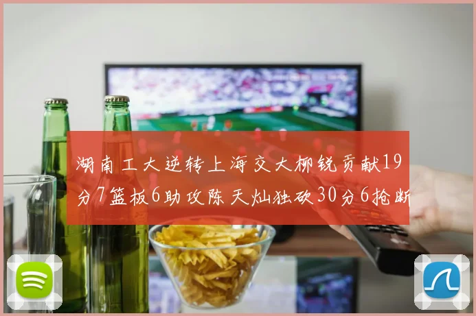 湖南工大逆转上海交大柳锐贡献19分7篮板6助攻陈天灿独砍30分6抢断助力胜利