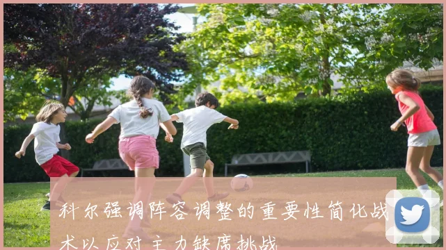 科尔强调阵容调整的重要性简化战术以应对主力缺席挑战