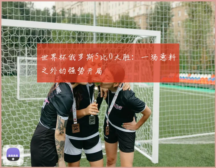 世界杯俄罗斯5比0大胜:一场意料之外的强势开局