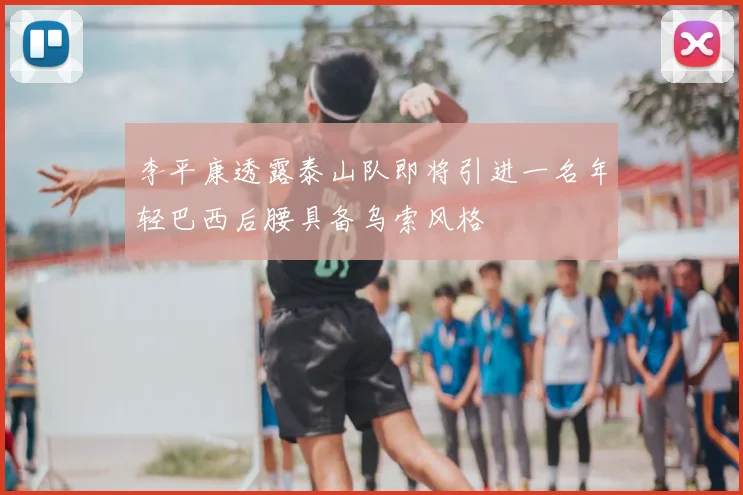 李平康透露泰山队即将引进一名年轻巴西后腰具备乌索风格