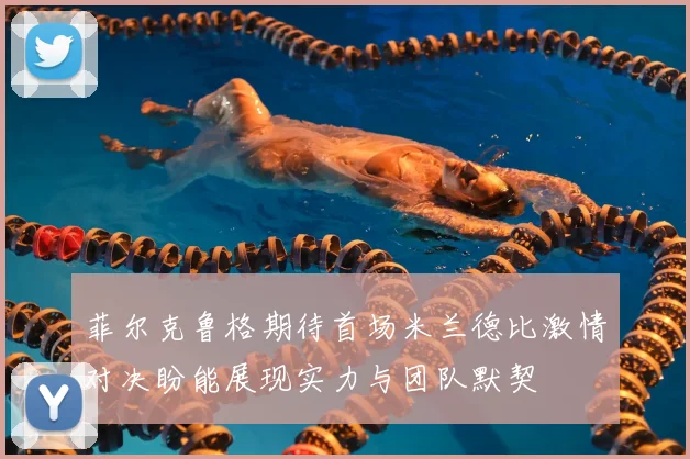 菲尔克鲁格期待首场米兰德比激情对决盼能展现实力与团队默契