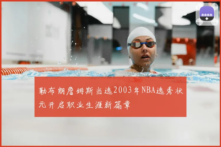 勒布朗詹姆斯当选2003年NBA选秀状元开启职业生涯新篇章