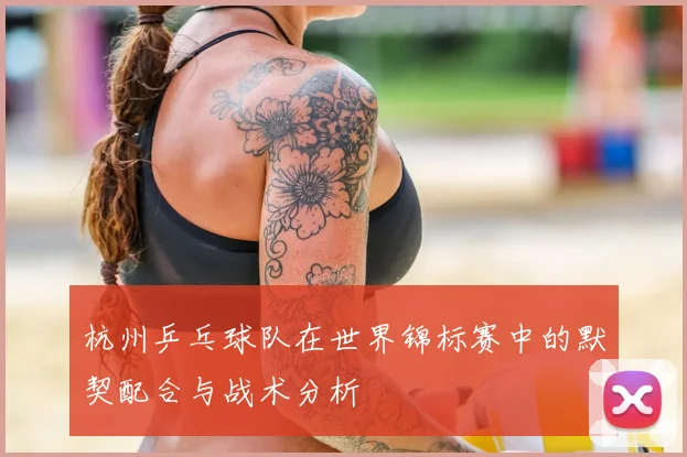 杭州乒乓球队在世界锦标赛中的默契配合与战术分析