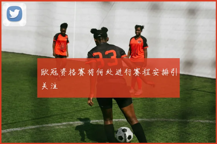 欧冠资格赛将何处进行赛程安排引关注