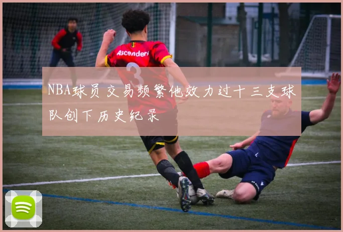 NBA球员交易频繁他效力过十三支球队创下历史纪录