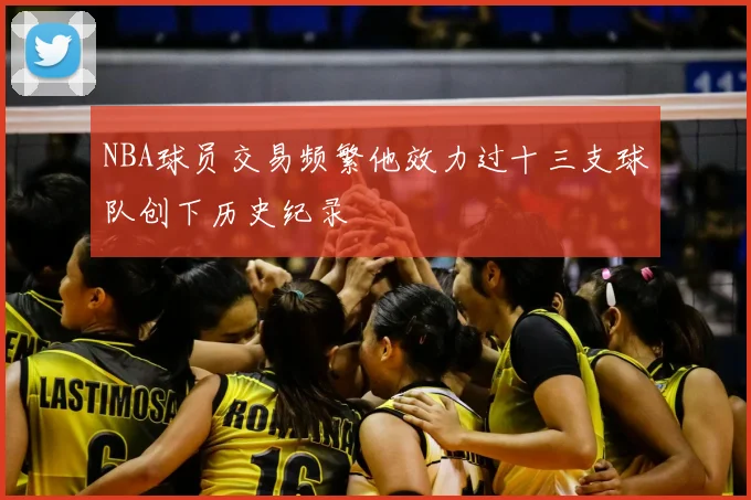 NBA球员交易频繁他效力过十三支球队创下历史纪录