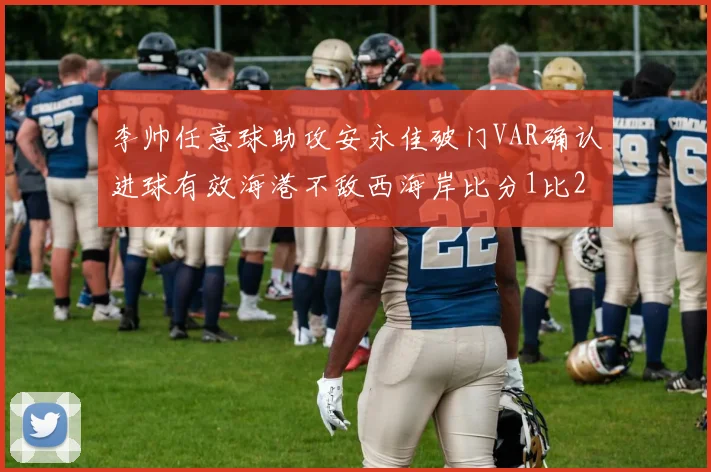 李帅任意球助攻安永佳破门VAR确认进球有效海港不敌西海岸比分1比2