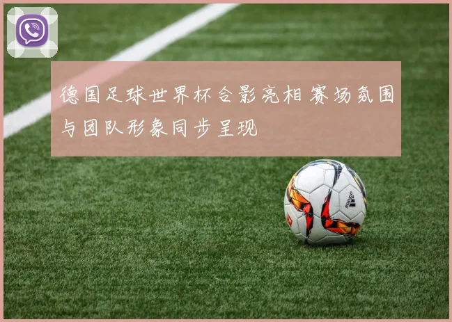 德国足球世界杯合影亮相 赛场氛围与团队形象同步呈现