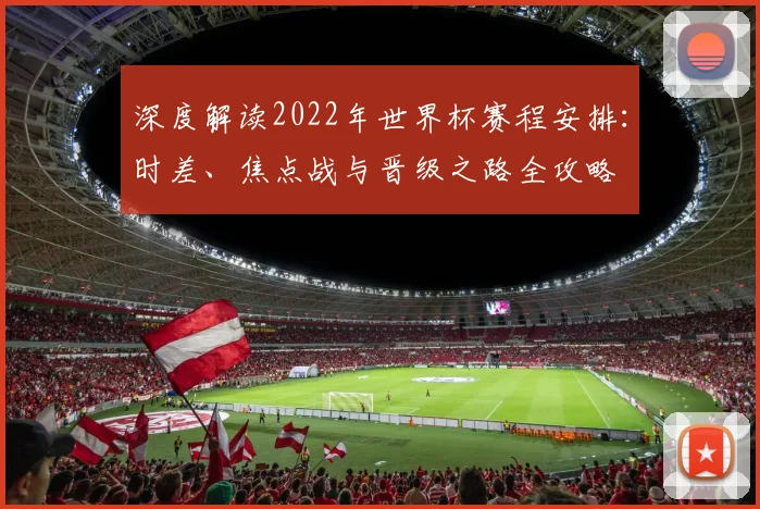深度解读2022年世界杯赛程安排：时差、焦点战与晋级之路全攻略