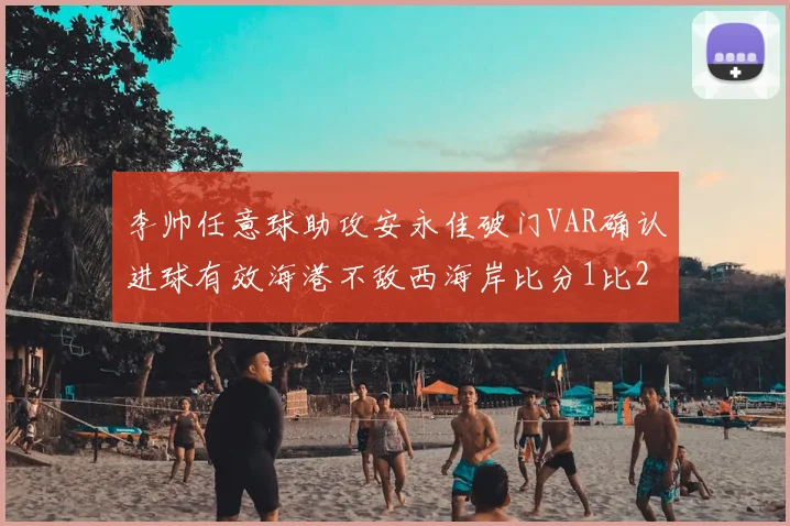 李帅任意球助攻安永佳破门VAR确认进球有效海港不敌西海岸比分1比2