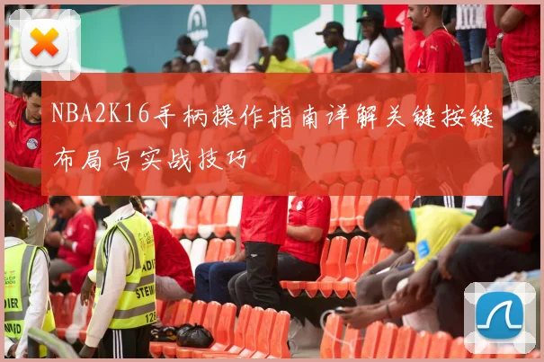 NBA2K16手柄操作指南详解关键按键布局与实战技巧