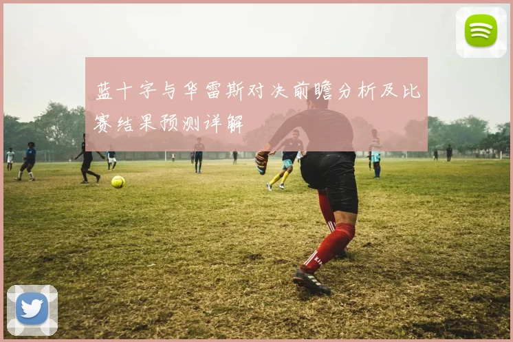 蓝十字与华雷斯对决前瞻分析及比赛结果预测详解