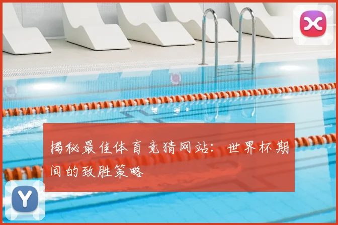 揭秘最佳体育竞猜网站:世界杯期间的致胜策略
