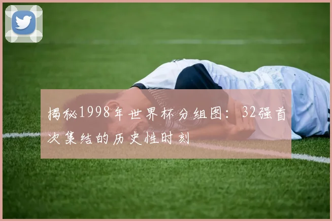 揭秘1998年世界杯分组图:32强首次集结的历史性时刻