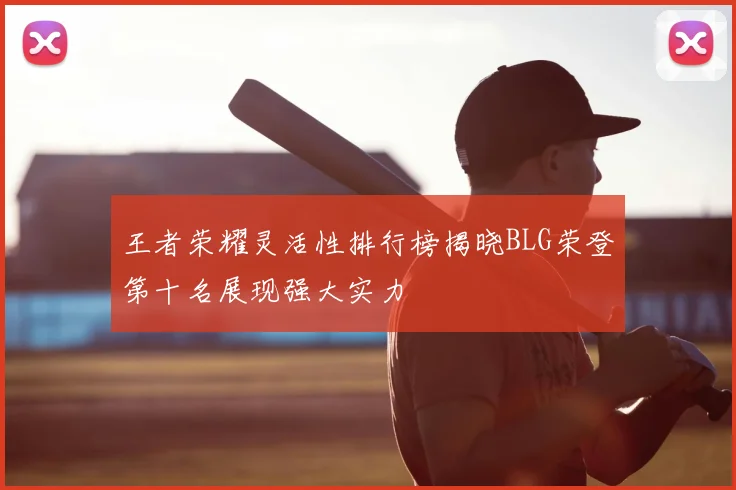 王者荣耀灵活性排行榜揭晓BLG荣登第十名展现强大实力