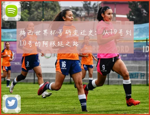 梅西世界杯号码变迁史：从19号到10号的阿根廷之路