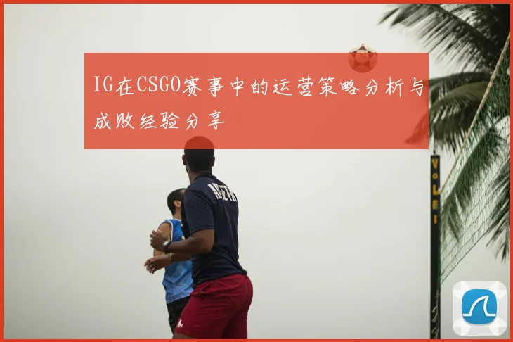 IG在CSGO赛事中的运营策略分析与成败经验分享