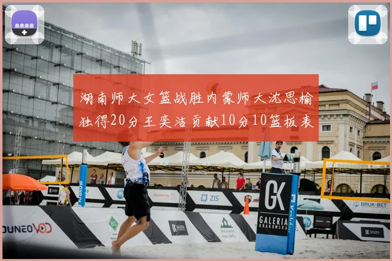 湖南师大女篮战胜内蒙师大沈思榆独得20分王奕洁贡献10分10篮板表现出色