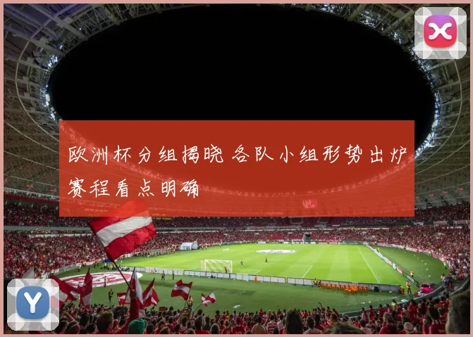欧洲杯分组揭晓 各队小组形势出炉赛程看点明确