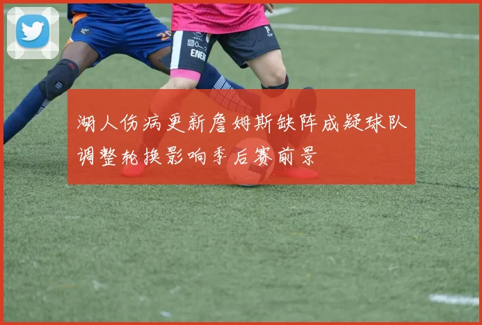 湖人伤病更新詹姆斯缺阵成疑球队调整轮换影响季后赛前景