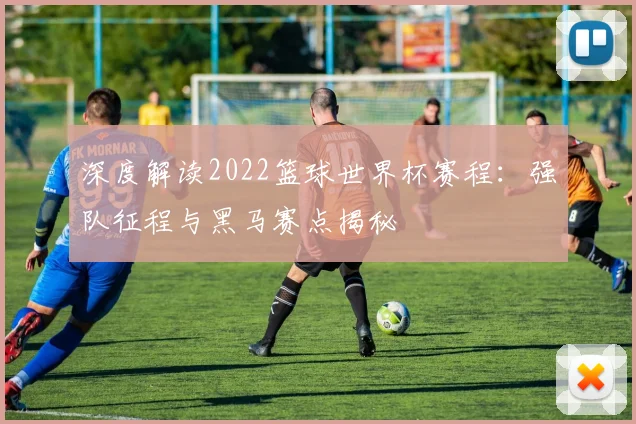深度解读2022篮球世界杯赛程：强队征程与黑马赛点揭秘