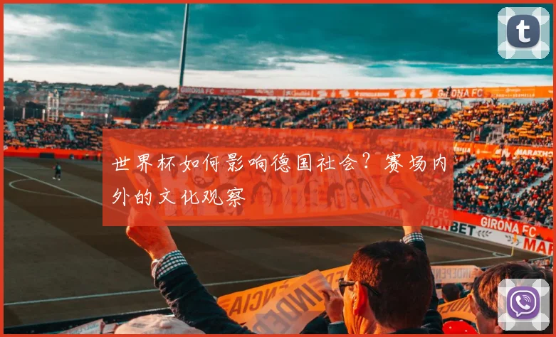 世界杯如何影响德国社会?赛场内外的文化观察
