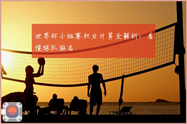 世界杯小组赛积分计算全解析,看懂球队排名