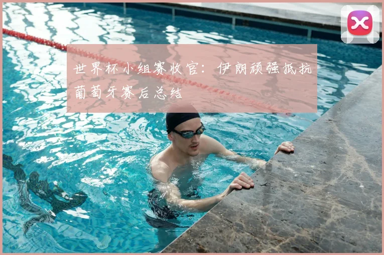 世界杯小组赛收官:伊朗顽强抵抗葡萄牙赛后总结