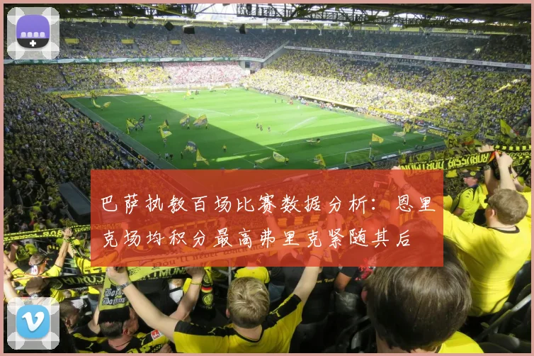 巴萨执教百场比赛数据分析：恩里克场均积分最高弗里克紧随其后