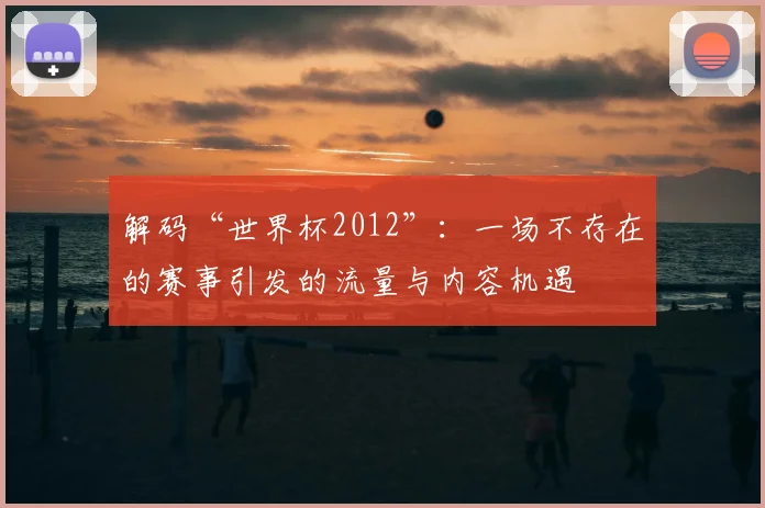 解码“世界杯2012”:一场不存在的赛事引发的流量与内容机遇