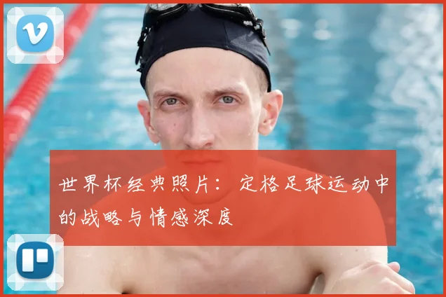 世界杯经典照片:定格足球运动中的战略与情感深度