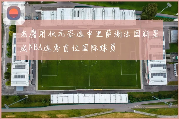 老鹰用状元签选中里萨谢法国新星成NBA选秀首位国际球员