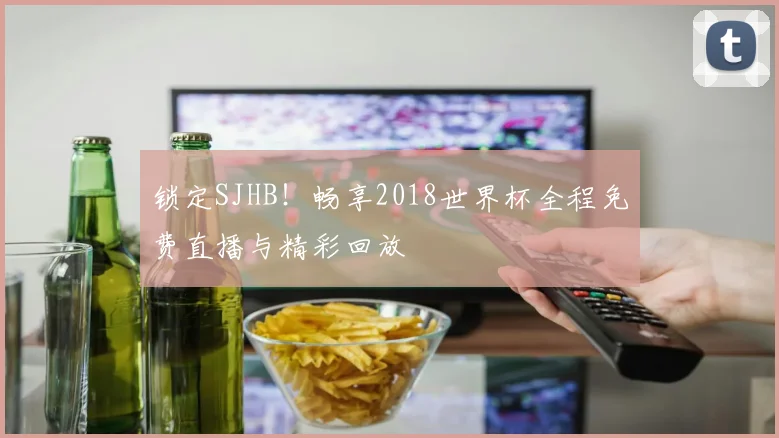 锁定SJHB!畅享2018世界杯全程免费直播与精彩回放