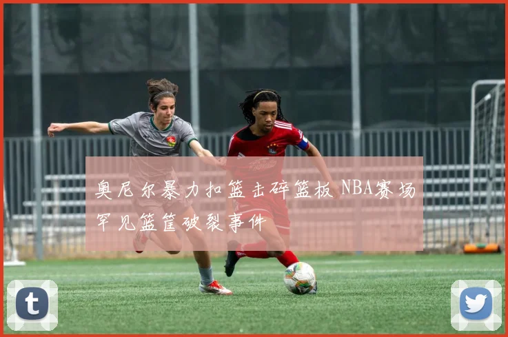 奥尼尔暴力扣篮击碎篮板 NBA赛场罕见篮筐破裂事件