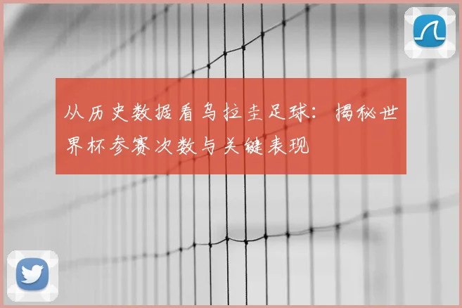 从历史数据看乌拉圭足球：揭秘世界杯参赛次数与关键表现