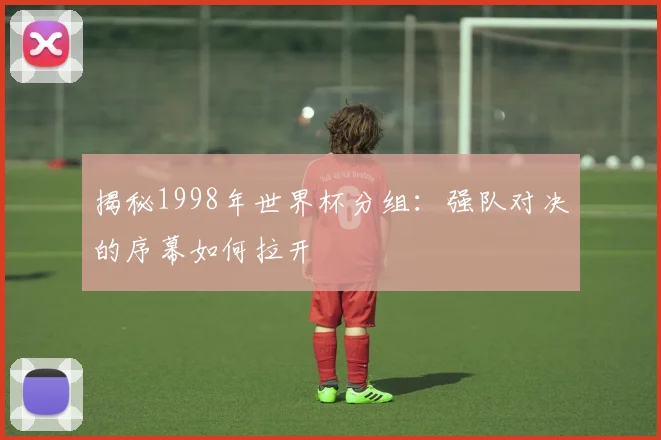 揭秘1998年世界杯分组:强队对决的序幕如何拉开
