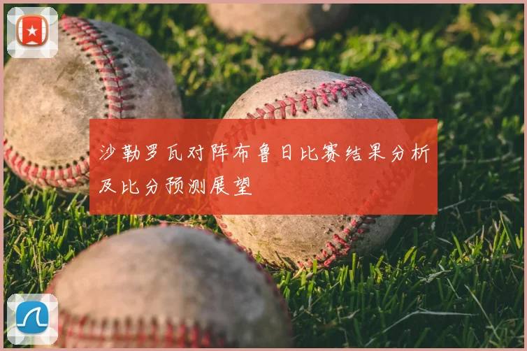 沙勒罗瓦对阵布鲁日比赛结果分析及比分预测展望