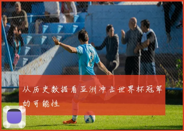 从历史数据看亚洲冲击世界杯冠军的可能性