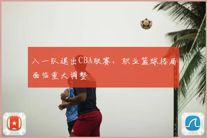 八一队退出CBA联赛，职业篮球格局面临重大调整