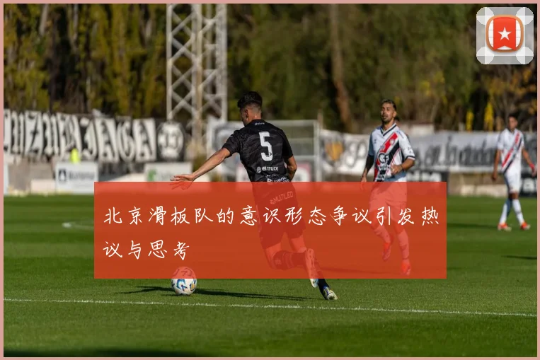 北京滑板队的意识形态争议引发热议与思考
