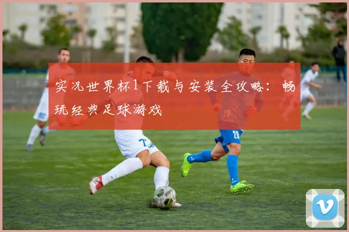 实况世界杯1下载与安装全攻略:畅玩经典足球游戏
