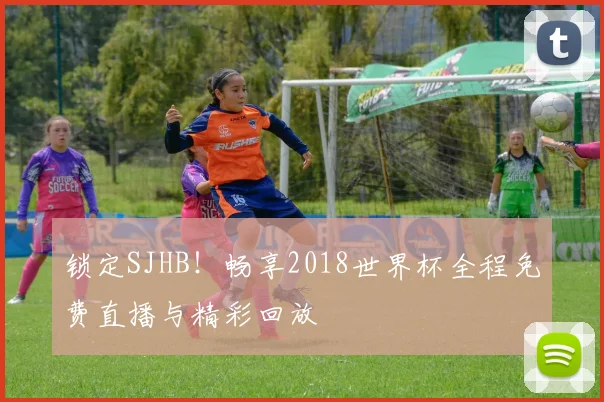锁定SJHB！畅享2018世界杯全程免费直播与精彩回放