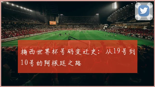 梅西世界杯号码变迁史：从19号到10号的阿根廷之路