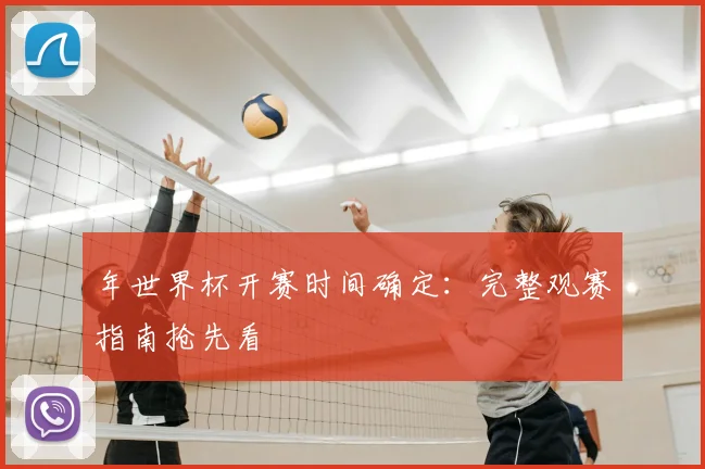 年世界杯开赛时间确定:完整观赛指南抢先看