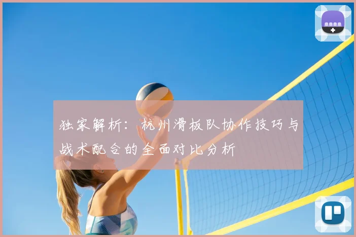 独家解析:杭州滑板队协作技巧与战术配合的全面对比分析